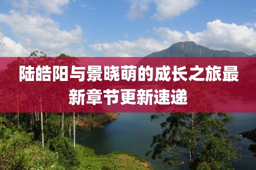 陆皓阳与景晓萌的成长之旅最新章节更新速递