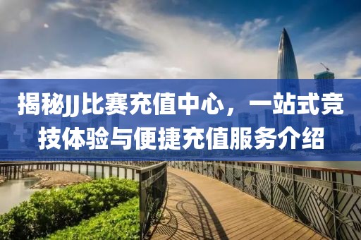 揭秘JJ比赛充值中心，一站式竞技体验与便捷充值服务介绍