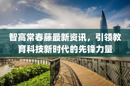 智高常春藤最新资讯，引领教育科技新时代的先锋力量