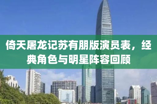 倚天屠龙记苏有朋版演员表，经典角色与明星阵容回顾