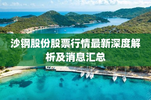 沙钢股份股票行情最新深度解析及消息汇总