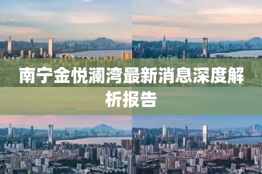 南宁金悦澜湾最新消息深度解析报告