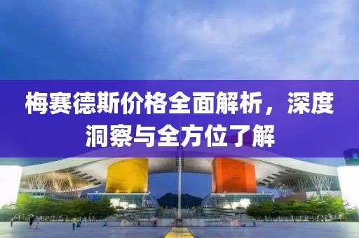 梅赛德斯价格全面解析，深度洞察与全方位了解