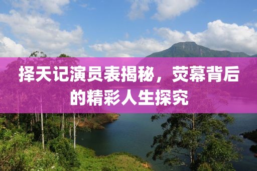 择天记演员表揭秘，荧幕背后的精彩人生探究