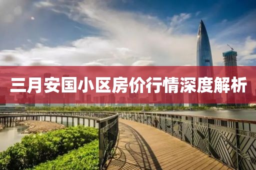 三月安国小区房价行情深度解析