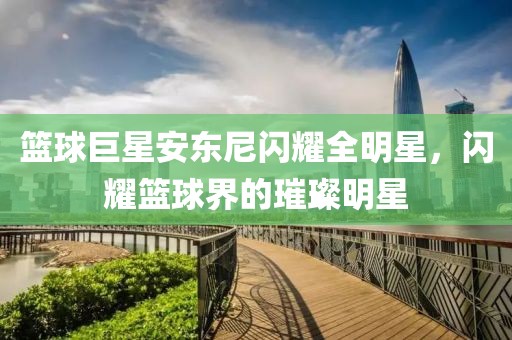 篮球巨星安东尼闪耀全明星，闪耀篮球界的璀璨明星