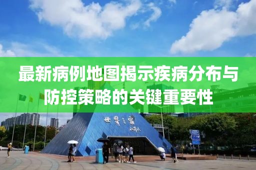 最新病例地图揭示疾病分布与防控策略的关键重要性