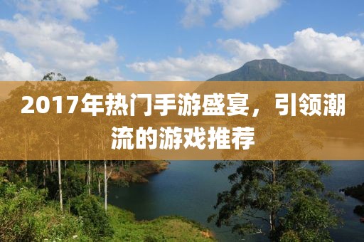2017年热门手游盛宴，引领潮流的游戏推荐