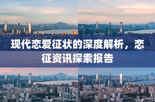 现代恋爱征状的深度解析，恋征资讯探索报告