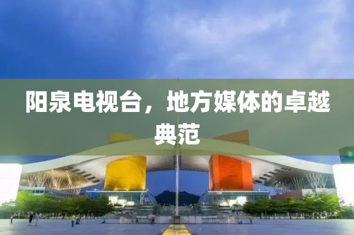 阳泉电视台，地方媒体的卓越典范