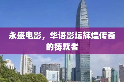 永盛电影，华语影坛辉煌传奇的铸就者