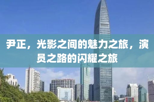 尹正，光影之间的魅力之旅，演员之路的闪耀之旅