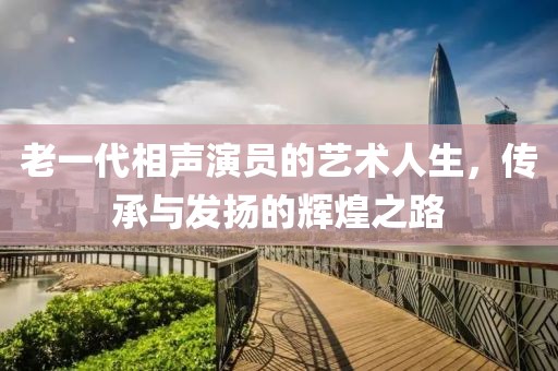 老一代相声演员的艺术人生，传承与发扬的辉煌之路