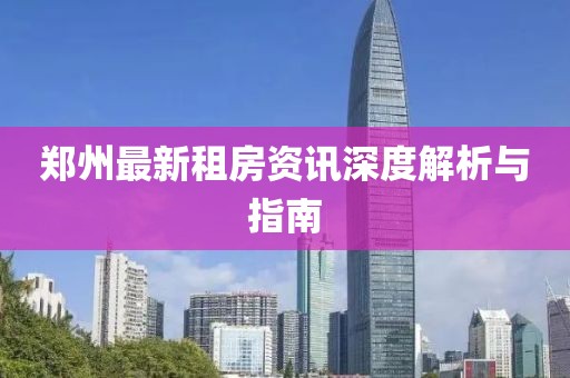 郑州最新租房资讯深度解析与指南