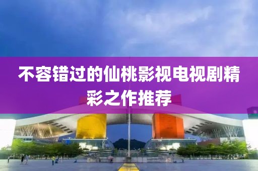 不容错过的仙桃影视电视剧精彩之作推荐