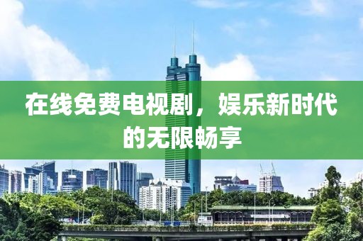 在线免费电视剧，娱乐新时代的无限畅享