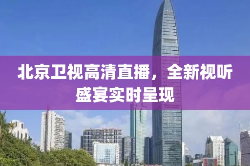 北京卫视高清直播，全新视听盛宴实时呈现