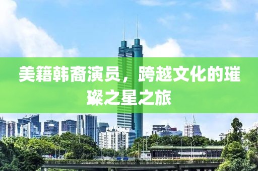 美籍韩裔演员，跨越文化的璀璨之星之旅