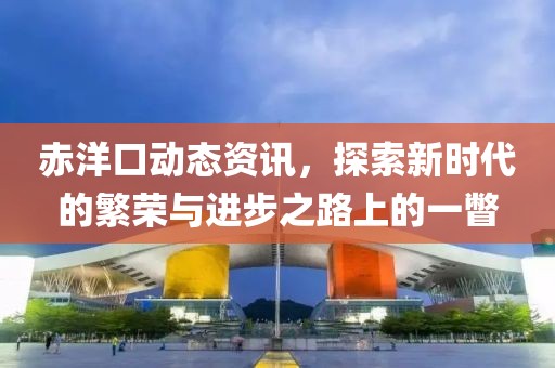 赤洋口动态资讯，探索新时代的繁荣与进步之路上的一瞥