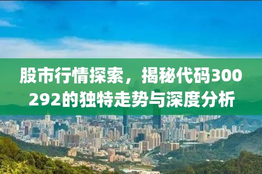 股市行情探索，揭秘代码300292的独特走势与深度分析
