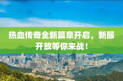 热血传奇全新篇章开启，新服开放等你来战！