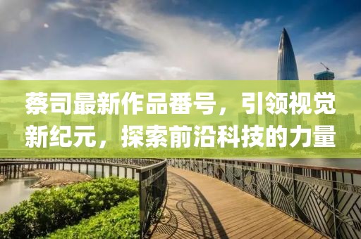 蔡司最新作品番号，引领视觉新纪元，探索前沿科技的力量