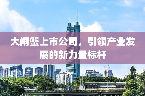 大闸蟹上市公司，引领产业发展的新力量标杆