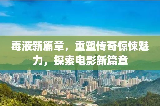 毒液新篇章，重塑传奇惊悚魅力，探索电影新篇章