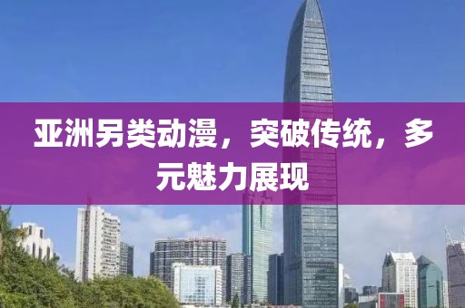 亚洲另类动漫，突破传统，多元魅力展现