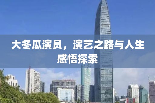 大冬瓜演员，演艺之路与人生感悟探索