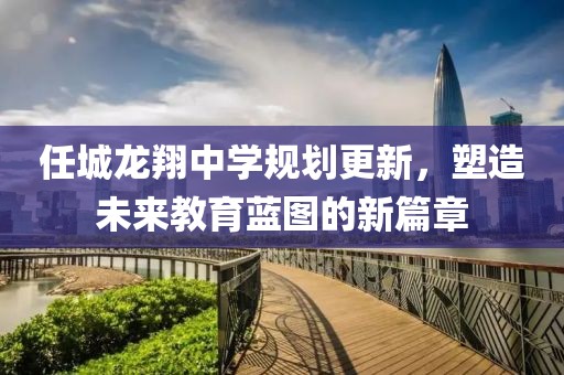 任城龙翔中学规划更新，塑造未来教育蓝图的新篇章
