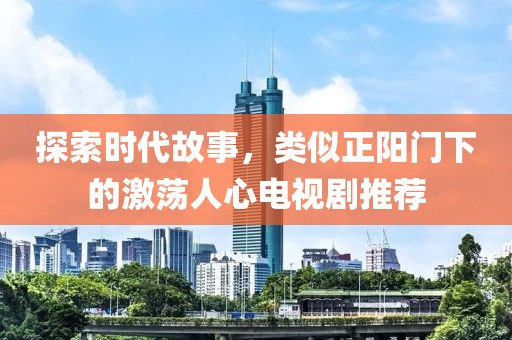 探索时代故事，类似正阳门下的激荡人心电视剧推荐