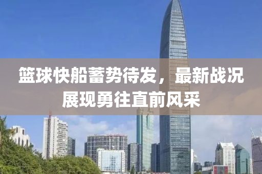 篮球快船蓄势待发，最新战况展现勇往直前风采