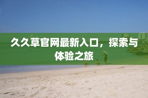 久久草官网最新入口，探索与体验之旅