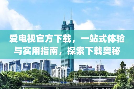 爱电视官方下载，一站式体验与实用指南，探索下载奥秘
