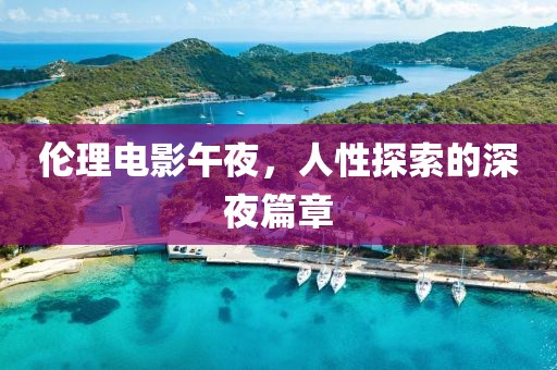 伦理电影午夜，人性探索的深夜篇章