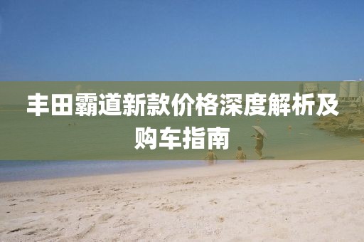 丰田霸道新款价格深度解析及购车指南