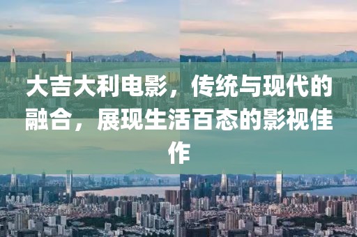 大吉大利电影，传统与现代的融合，展现生活百态的影视佳作