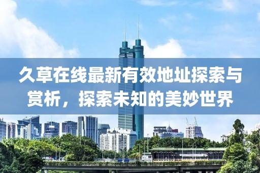 久草在线最新有效地址探索与赏析，探索未知的美妙世界