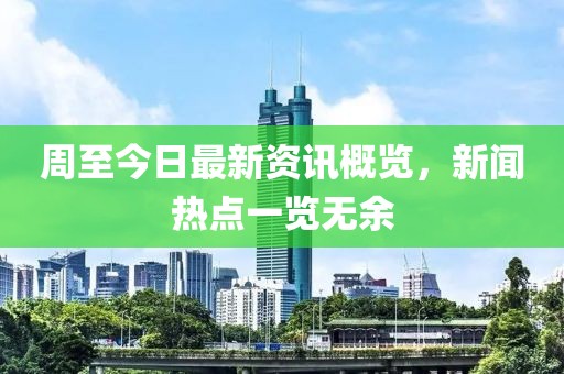 周至今日最新资讯概览，新闻热点一览无余
