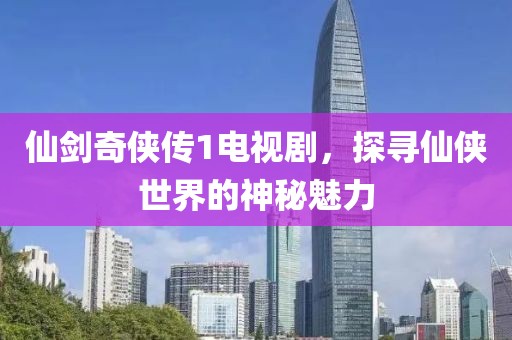 仙剑奇侠传1电视剧，探寻仙侠世界的神秘魅力