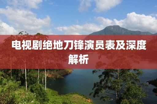 电视剧绝地刀锋演员表及深度解析