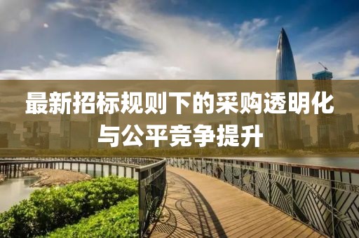 最新招标规则下的采购透明化与公平竞争提升