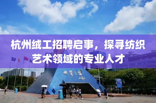 杭州绒工招聘启事，探寻纺织艺术领域的专业人才