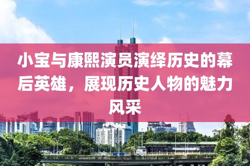 小宝与康熙演员演绎历史的幕后英雄，展现历史人物的魅力风采