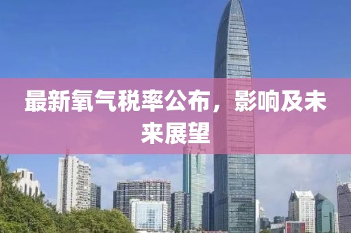 最新氧气税率公布，影响及未来展望