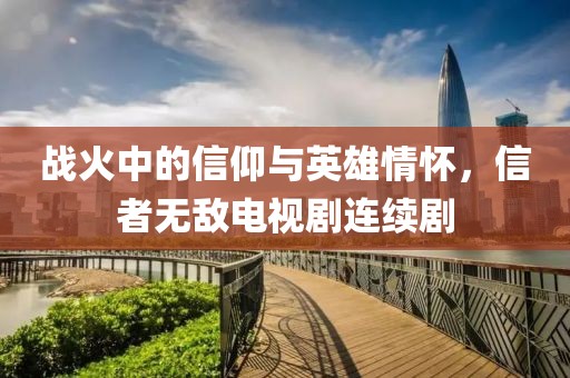 战火中的信仰与英雄情怀，信者无敌电视剧连续剧