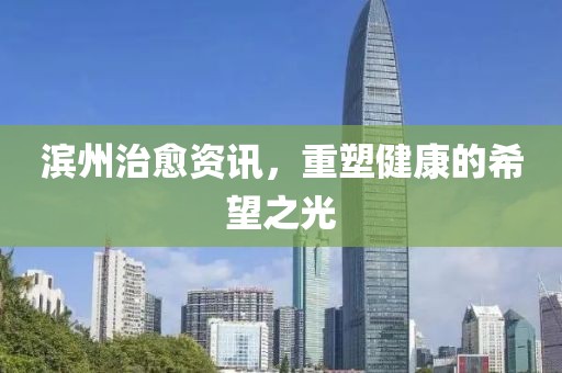 滨州治愈资讯，重塑健康的希望之光