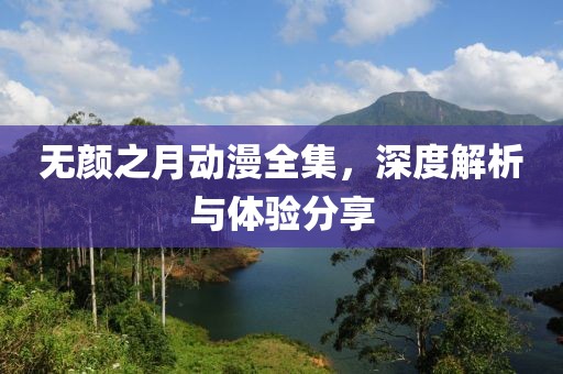 无颜之月动漫全集，深度解析与体验分享