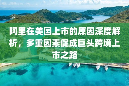 阿里在美国上市的原因深度解析，多重因素促成巨头跨境上市之路